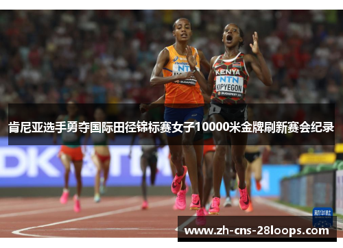 肯尼亚选手勇夺国际田径锦标赛女子10000米金牌刷新赛会纪录 肯尼亚选手勇夺国际田径锦标赛女子10000米金牌刷新赛会纪录