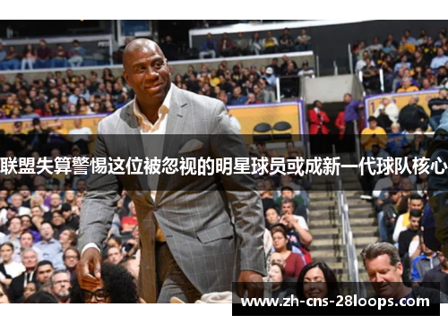 联盟失算警惕这位被忽视的明星球员或成新一代球队核心 联盟失算警惕这位被忽视的明星球员或成新一代球队核心