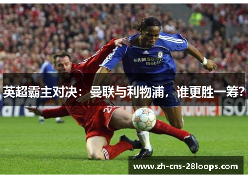 英超霸主对决:曼联与利物浦,谁更胜一筹? 英超霸主对决:曼联与利物浦,谁更胜一筹?