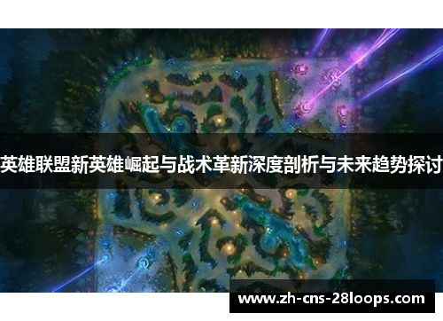 英雄联盟新英雄崛起与战术革新深度剖析与未来趋势探讨 英雄联盟新英雄崛起与战术革新深度剖析与未来趋势探讨