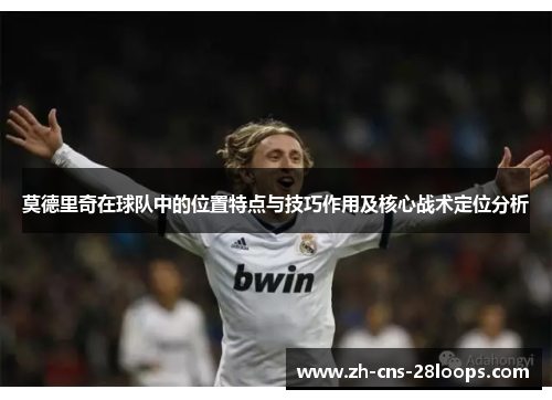 莫德里奇在球队中的位置特点与技巧作用及核心战术定位分析 莫德里奇在球队中的位置特点与技巧作用及核心战术定位分析