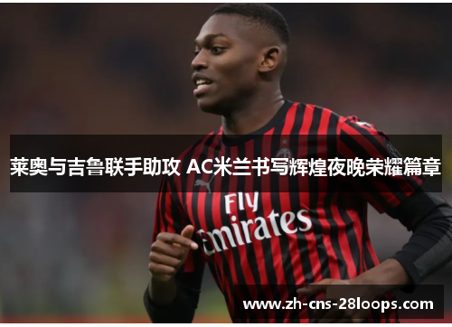 莱奥与吉鲁联手助攻 AC米兰书写辉煌夜晚荣耀篇章 莱奥与吉鲁联手助攻 AC米兰书写辉煌夜晚荣耀篇章