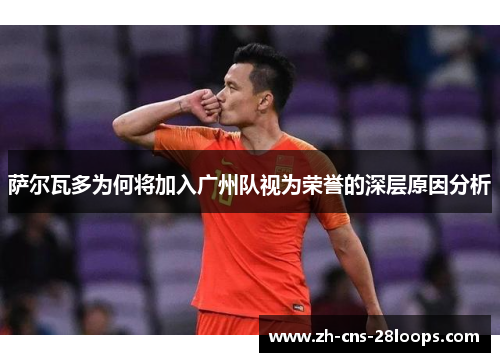 萨尔瓦多为何将加入广州队视为荣誉的深层原因分析 萨尔瓦多为何将加入广州队视为荣誉的深层原因分析