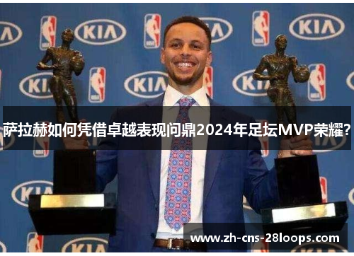 萨拉赫如何凭借卓越表现问鼎2024年足坛MVP荣耀? 萨拉赫如何凭借卓越表现问鼎2024年足坛MVP荣耀?