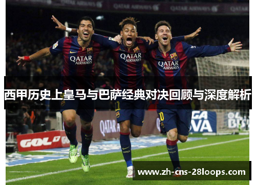 西甲历史上皇马与巴萨经典对决回顾与深度解析 西甲历史上皇马与巴萨经典对决回顾与深度解析