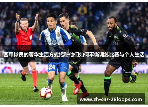 西甲球员的奢华生活方式揭秘他们如何平衡训练比赛与个人生活 西甲球员的奢华生活方式揭秘他们如何平衡训练比赛与个人生活