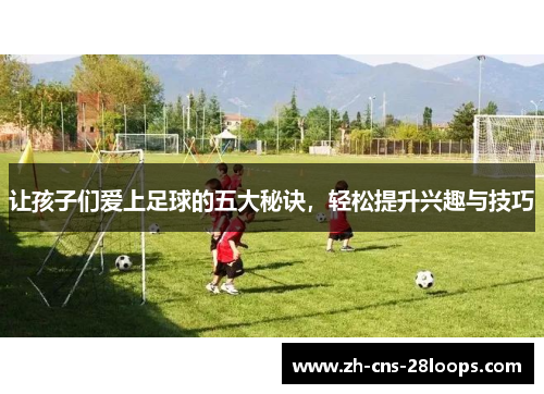 让孩子们爱上足球的五大秘诀,轻松提升兴趣与技巧 让孩子们爱上足球的五大秘诀,轻松提升兴趣与技巧
