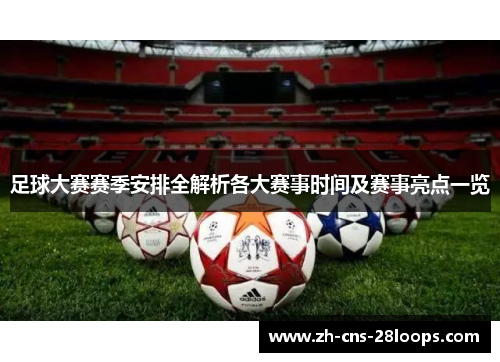 足球大赛赛季安排全解析各大赛事时间及赛事亮点一览 足球大赛赛季安排全解析各大赛事时间及赛事亮点一览