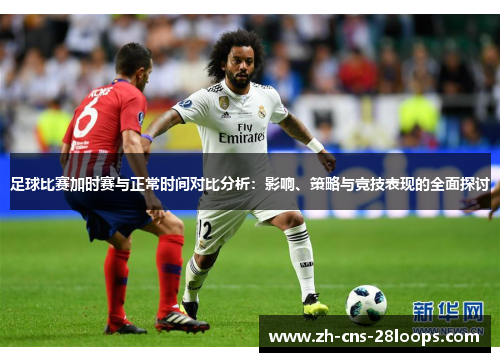 足球比赛加时赛与正常时间对比分析:影响、策略与竞技表现的全面探讨 足球比赛加时赛与正常时间对比分析:影响、策略与竞技表现的全面探讨
