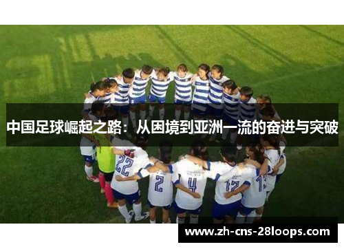 中国足球崛起之路:从困境到亚洲一流的奋进与突破 中国足球崛起之路:从困境到亚洲一流的奋进与突破