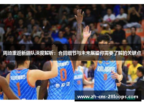 周琦重返新疆队深度解析:合同细节与未来展望你需要了解的关键点 周琦重返新疆队深度解析:合同细节与未来展望你需要了解的关键点