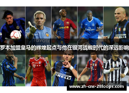 罗本加盟皇马的辉煌起点与他在银河战舰时代的深远影响 罗本加盟皇马的辉煌起点与他在银河战舰时代的深远影响