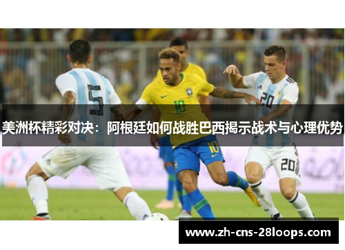 美洲杯精彩对决:阿根廷如何战胜巴西揭示战术与心理优势 美洲杯精彩对决:阿根廷如何战胜巴西揭示战术与心理优势