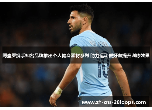 阿圭罗携手知名品牌推出个人健身器材系列 助力运动爱好者提升训练效果 阿圭罗携手知名品牌推出个人健身器材系列 助力运动爱好者提升训练效果