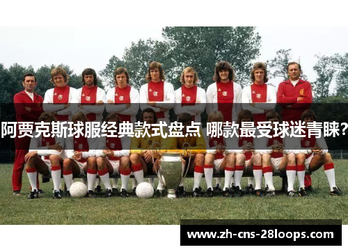 阿贾克斯球服经典款式盘点 哪款最受球迷青睐? 阿贾克斯球服经典款式盘点 哪款最受球迷青睐?