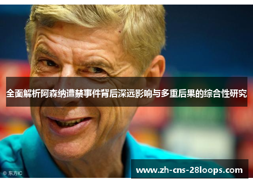 全面解析阿森纳遭禁事件背后深远影响与多重后果的综合性研究 全面解析阿森纳遭禁事件背后深远影响与多重后果的综合性研究
