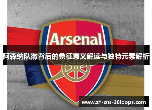 阿森纳队徽背后的象征意义解读与独特元素解析 阿森纳队徽背后的象征意义解读与独特元素解析