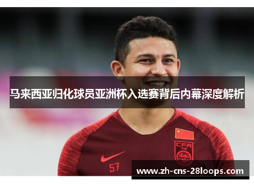 马来西亚归化球员亚洲杯入选赛背后内幕深度解析 马来西亚归化球员亚洲杯入选赛背后内幕深度解析