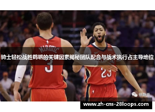 骑士轻松战胜鹈鹕的关键因素揭秘团队配合与战术执行占主导地位 骑士轻松战胜鹈鹕的关键因素揭秘团队配合与战术执行占主导地位