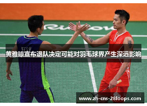黄雅琼宣布退队决定可能对羽毛球界产生深远影响 黄雅琼宣布退队决定可能对羽毛球界产生深远影响
