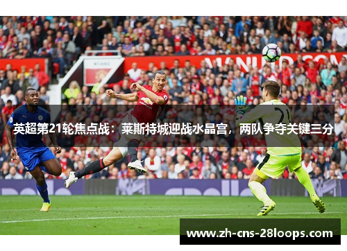英超第21轮焦点战：莱斯特城迎战水晶宫，两队争夺关键三分