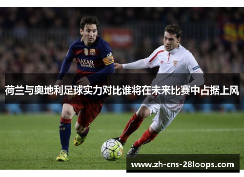 荷兰与奥地利足球实力对比谁将在未来比赛中占据上风