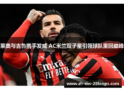 莱奥与吉鲁携手发威 AC米兰双子星引领球队重回巅峰 莱奥与吉鲁携手发威 AC米兰双子星引领球队重回巅峰