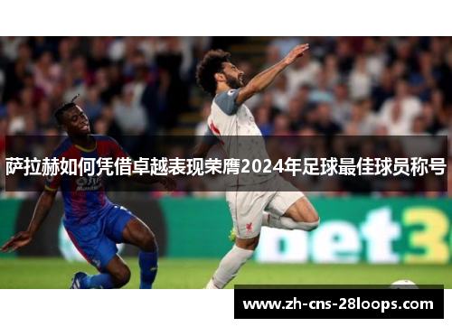 萨拉赫如何凭借卓越表现荣膺2024年足球最佳球员称号 萨拉赫如何凭借卓越表现荣膺2024年足球最佳球员称号