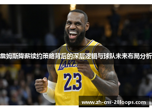 詹姆斯降薪续约策略背后的深层逻辑与球队未来布局分析