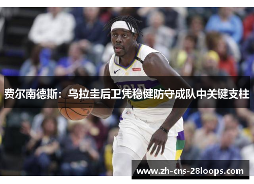 费尔南德斯：乌拉圭后卫凭稳健防守成队中关键支柱