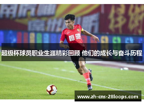 超级杯球员职业生涯精彩回顾 他们的成长与奋斗历程