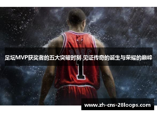 足坛MVP获奖者的五大突破时刻 见证传奇的诞生与荣耀的巅峰