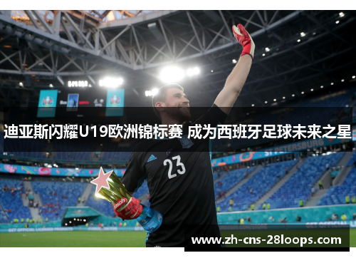 迪亚斯闪耀U19欧洲锦标赛 成为西班牙足球未来之星 迪亚斯闪耀U19欧洲锦标赛 成为西班牙足球未来之星