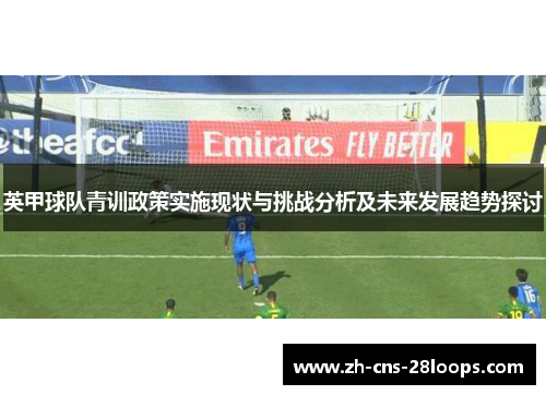 英甲球队青训政策实施现状与挑战分析及未来发展趋势探讨 英甲球队青训政策实施现状与挑战分析及未来发展趋势探讨