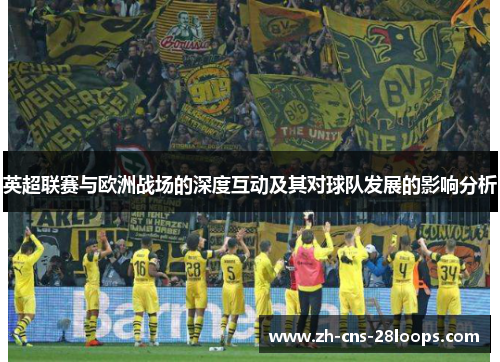 英超联赛与欧洲战场的深度互动及其对球队发展的影响分析 英超联赛与欧洲战场的深度互动及其对球队发展的影响分析