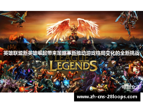 英雄联盟新英雄崛起带来策略革新推动游戏格局变化的全新挑战 英雄联盟新英雄崛起带来策略革新推动游戏格局变化的全新挑战