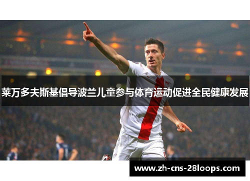 莱万多夫斯基倡导波兰儿童参与体育运动促进全民健康发展 莱万多夫斯基倡导波兰儿童参与体育运动促进全民健康发展