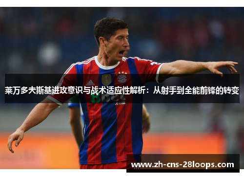 莱万多夫斯基进攻意识与战术适应性解析：从射手到全能前锋的转变