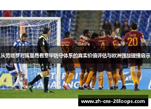 从劳塔罗对阵里昂看意甲防守体系的真实价值评估与欧洲强敌碰撞启示 从劳塔罗对阵里昂看意甲防守体系的真实价值评估与欧洲强敌碰撞启示