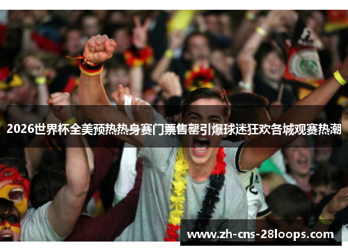 2026世界杯全美预热热身赛门票售罄引爆球迷狂欢各城观赛热潮