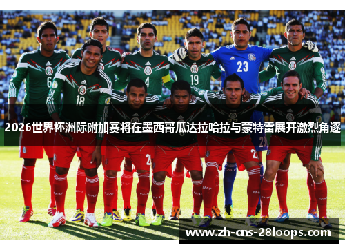 2026世界杯洲际附加赛将在墨西哥瓜达拉哈拉与蒙特雷展开激烈角逐 2026世界杯洲际附加赛将在墨西哥瓜达拉哈拉与蒙特雷展开激烈角逐