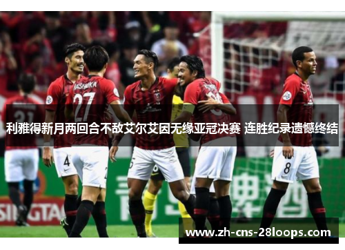 利雅得新月两回合不敌艾尔艾因无缘亚冠决赛 连胜纪录遗憾终结 利雅得新月两回合不敌艾尔艾因无缘亚冠决赛 连胜纪录遗憾终结