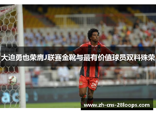 大迫勇也荣膺J联赛金靴与最有价值球员双料殊荣 大迫勇也荣膺J联赛金靴与最有价值球员双料殊荣