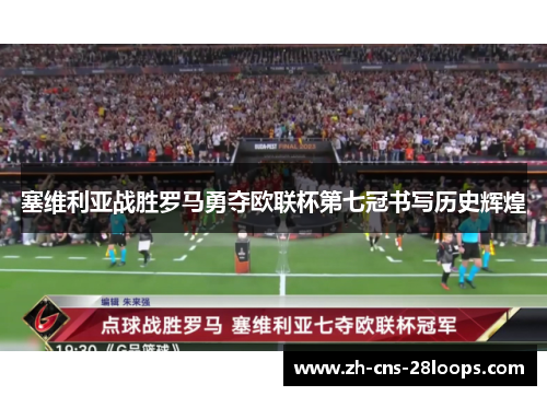 塞维利亚战胜罗马勇夺欧联杯第七冠书写历史辉煌 塞维利亚战胜罗马勇夺欧联杯第七冠书写历史辉煌