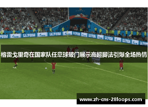 格雷戈里奇在国家队任意球破门展示高超脚法引爆全场热情