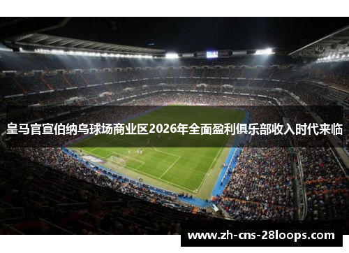 皇马官宣伯纳乌球场商业区2026年全面盈利俱乐部收入时代来临