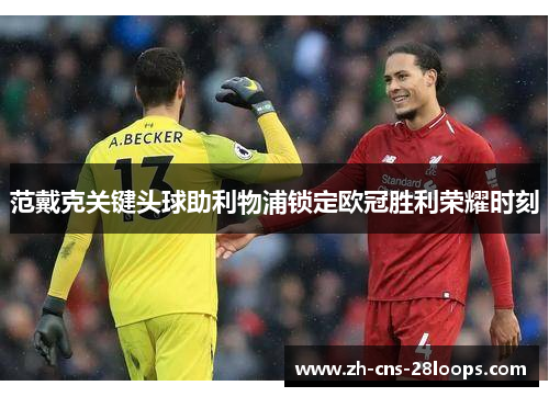 范戴克关键头球助利物浦锁定欧冠胜利荣耀时刻
