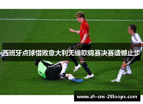 西班牙点球惜败意大利无缘欧锦赛决赛遗憾止步