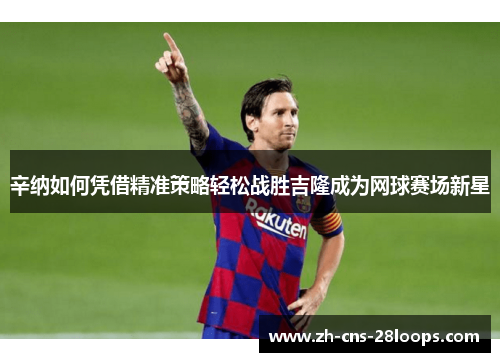 辛纳如何凭借精准策略轻松战胜吉隆成为网球赛场新星