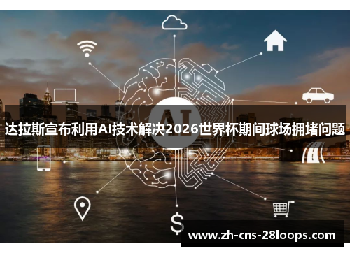 达拉斯宣布利用AI技术解决2026世界杯期间球场拥堵问题